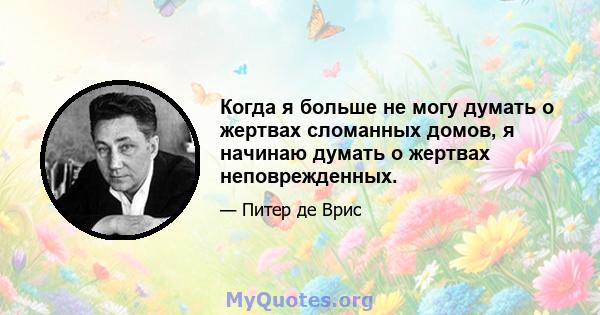 Когда я больше не могу думать о жертвах сломанных домов, я начинаю думать о жертвах неповрежденных.