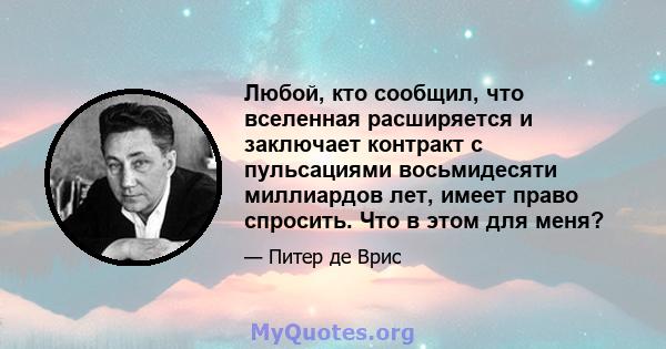 Любой, кто сообщил, что вселенная расширяется и заключает контракт с пульсациями восьмидесяти миллиардов лет, имеет право спросить. Что в этом для меня?