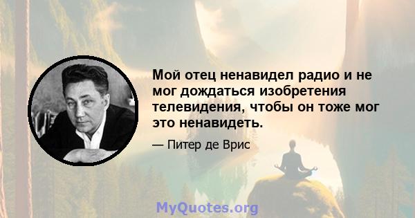 Мой отец ненавидел радио и не мог дождаться изобретения телевидения, чтобы он тоже мог это ненавидеть.