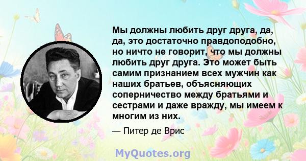 Мы должны любить друг друга, да, да, это достаточно правдоподобно, но ничто не говорит, что мы должны любить друг друга. Это может быть самим признанием всех мужчин как наших братьев, объясняющих соперничество между