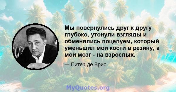 Мы повернулись друг к другу глубоко, утонули взгляды и обменялись поцелуем, который уменьшил мои кости в резину, а мой мозг - на взрослых.