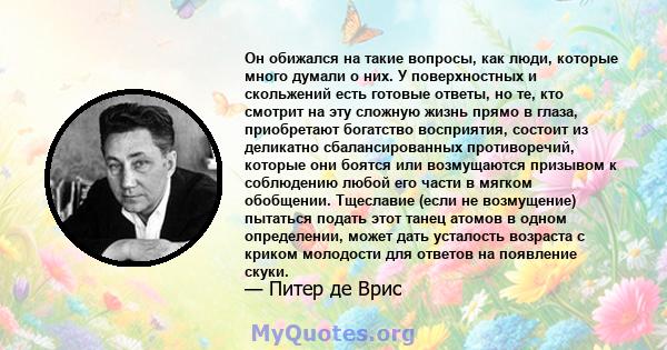 Он обижался на такие вопросы, как люди, которые много думали о них. У поверхностных и скольжений есть готовые ответы, но те, кто смотрит на эту сложную жизнь прямо в глаза, приобретают богатство восприятия, состоит из