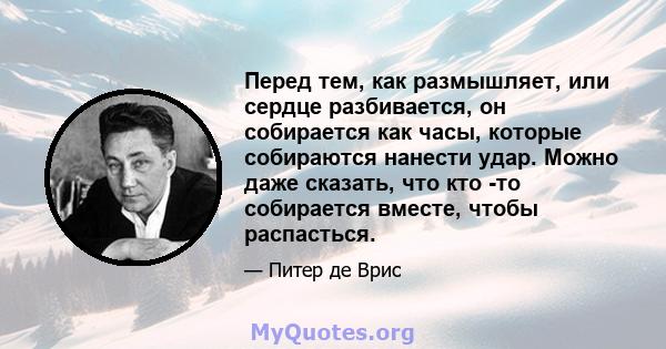 Перед тем, как размышляет, или сердце разбивается, он собирается как часы, которые собираются нанести удар. Можно даже сказать, что кто -то собирается вместе, чтобы распасться.