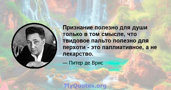 Признание полезно для души только в том смысле, что твидовое пальто полезно для перхоти - это паллиативное, а не лекарство.