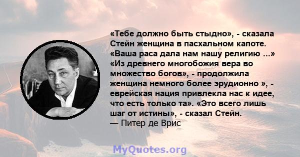 «Тебе должно быть стыдно», - сказала Стейн женщина в пасхальном капоте. «Ваша раса дала нам нашу религию ...» «Из древнего многобожия вера во множество богов», - продолжила женщина немного более эрудионно », - еврейская 