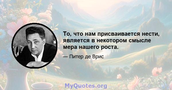 То, что нам присваивается нести, является в некотором смысле мера нашего роста.