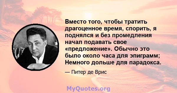 Вместо того, чтобы тратить драгоценное время, спорить, я поднялся и без промедления начал подавать свое «предложение». Обычно это было около часа для эпиграмм; Немного дольше для парадокса.