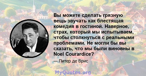 Вы можете сделать грязную вещь звучать как блестящая комедия в гостиной. Наверное, страх, который мы испытываем, чтобы столкнуться с реальными проблемами. Не могли бы вы сказать, что мы были виновны в Noel Courardice?