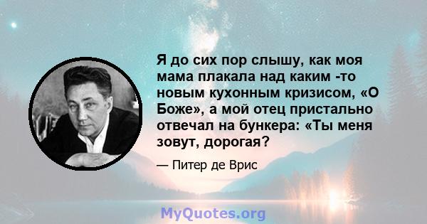 Я до сих пор слышу, как моя мама плакала над каким -то новым кухонным кризисом, «О Боже», а мой отец пристально отвечал на бункера: «Ты меня зовут, дорогая?