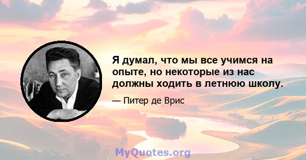 Я думал, что мы все учимся на опыте, но некоторые из нас должны ходить в летнюю школу.