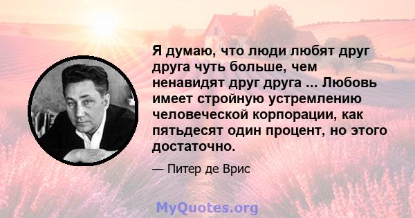 Я думаю, что люди любят друг друга чуть больше, чем ненавидят друг друга ... Любовь имеет стройную устремлению человеческой корпорации, как пятьдесят один процент, но этого достаточно.