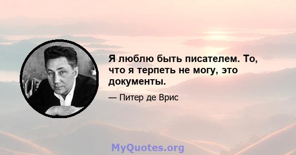 Я люблю быть писателем. То, что я терпеть не могу, это документы.