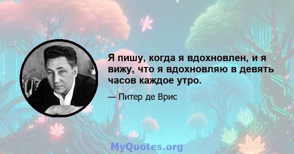 Я пишу, когда я вдохновлен, и я вижу, что я вдохновляю в девять часов каждое утро.