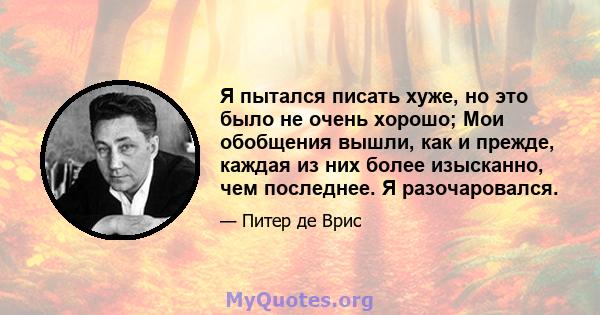 Я пытался писать хуже, но это было не очень хорошо; Мои обобщения вышли, как и прежде, каждая из них более изысканно, чем последнее. Я разочаровался.