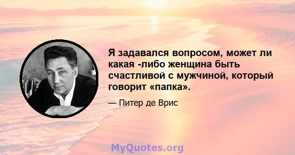 Я задавался вопросом, может ли какая -либо женщина быть счастливой с мужчиной, который говорит «папка».