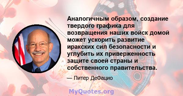 Аналогичным образом, создание твердого графика для возвращения наших войск домой может ускорить развитие иракских сил безопасности и углубить их приверженность защите своей страны и собственного правительства.