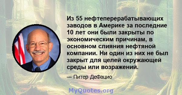 Из 55 нефтеперерабатывающих заводов в Америке за последние 10 лет они были закрыты по экономическим причинам, в основном слияния нефтяной компании. Ни один из них не был закрыт для целей окружающей среды или возражений.