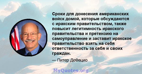 Сроки для донесения американских войск домой, которые обсуждаются с иракским правительством, также повысит легитимность иракского правительства и претензию на самоуправление и заставит иракское правительство взять на