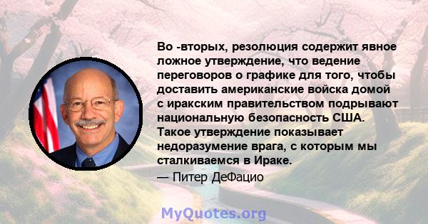 Во -вторых, резолюция содержит явное ложное утверждение, что ведение переговоров о графике для того, чтобы доставить американские войска домой с иракским правительством подрывают национальную безопасность США. Такое