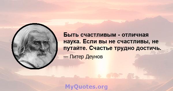 Быть счастливым - отличная наука. Если вы не счастливы, не путайте. Счастье трудно достичь.