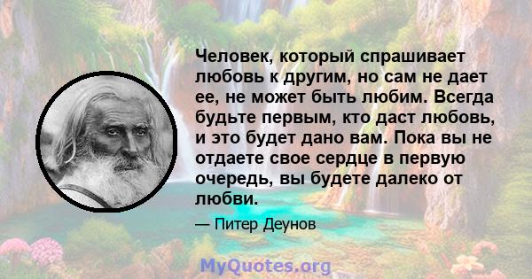 Человек, который спрашивает любовь к другим, но сам не дает ее, не может быть любим. Всегда будьте первым, кто даст любовь, и это будет дано вам. Пока вы не отдаете свое сердце в первую очередь, вы будете далеко от