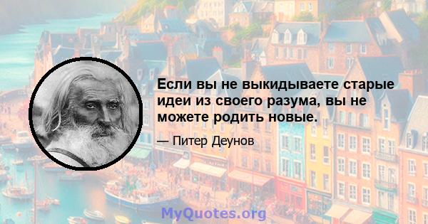 Если вы не выкидываете старые идеи из своего разума, вы не можете родить новые.