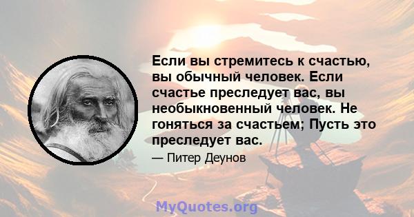 Если вы стремитесь к счастью, вы обычный человек. Если счастье преследует вас, вы необыкновенный человек. Не гоняться за счастьем; Пусть это преследует вас.