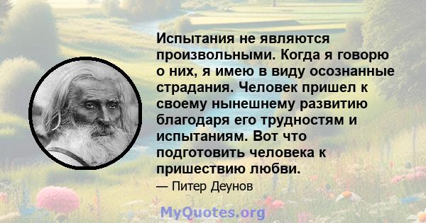 Испытания не являются произвольными. Когда я говорю о них, я имею в виду осознанные страдания. Человек пришел к своему нынешнему развитию благодаря его трудностям и испытаниям. Вот что подготовить человека к пришествию