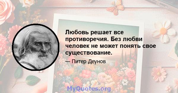 Любовь решает все противоречия. Без любви человек не может понять свое существование.