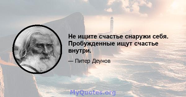 Не ищите счастье снаружи себя. Пробужденные ищут счастье внутри.