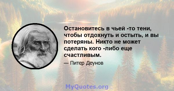 Остановитесь в чьей -то тени, чтобы отдохнуть и остыть, и вы потеряны. Никто не может сделать кого -либо еще счастливым.