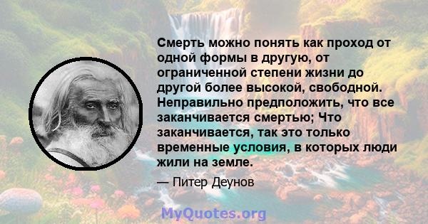 Смерть можно понять как проход от одной формы в другую, от ограниченной степени жизни до другой более высокой, свободной. Неправильно предположить, что все заканчивается смертью; Что заканчивается, так это только