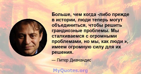 Больше, чем когда -либо прежде в истории, люди теперь могут объединиться, чтобы решить грандиозные проблемы. Мы сталкиваемся с огромными проблемами, но мы, как люди », имеем огромную силу для их решения.