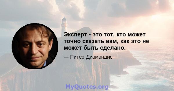 Эксперт - это тот, кто может точно сказать вам, как это не может быть сделано.