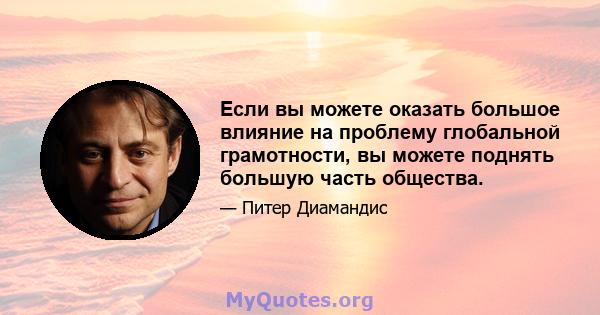 Если вы можете оказать большое влияние на проблему глобальной грамотности, вы можете поднять большую часть общества.