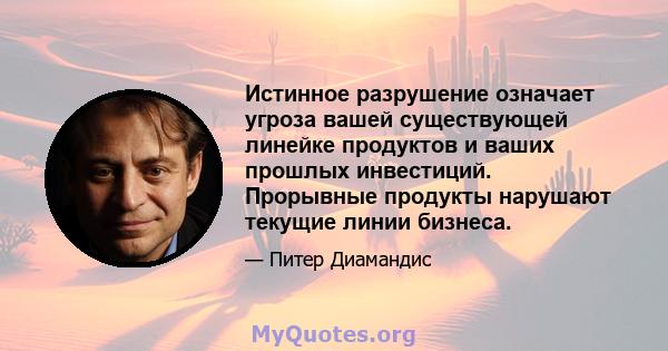 Истинное разрушение означает угроза вашей существующей линейке продуктов и ваших прошлых инвестиций. Прорывные продукты нарушают текущие линии бизнеса.