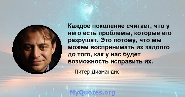 Каждое поколение считает, что у него есть проблемы, которые его разрушат. Это потому, что мы можем воспринимать их задолго до того, как у нас будет возможность исправить их.