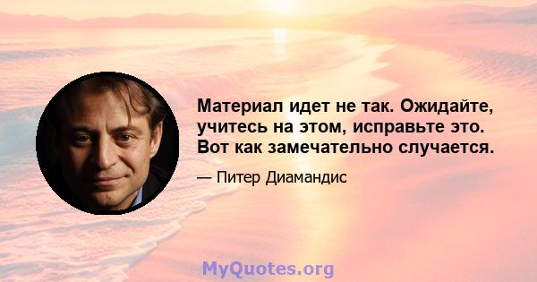 Материал идет не так. Ожидайте, учитесь на этом, исправьте это. Вот как замечательно случается.