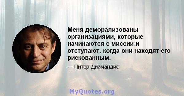 Меня деморализованы организациями, которые начинаются с миссии и отступают, когда они находят его рискованным.