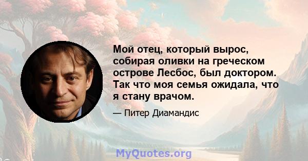 Мой отец, который вырос, собирая оливки на греческом острове Лесбос, был доктором. Так что моя семья ожидала, что я стану врачом.