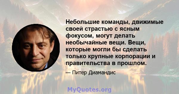 Небольшие команды, движимые своей страстью с ясным фокусом, могут делать необычайные вещи. Вещи, которые могли бы сделать только крупные корпорации и правительства в прошлом.