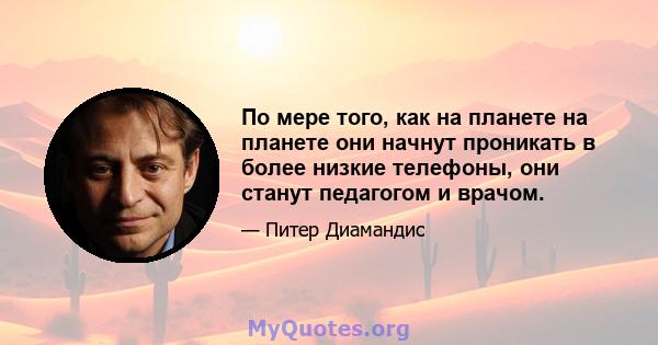 По мере того, как на планете на планете они начнут проникать в более низкие телефоны, они станут педагогом и врачом.