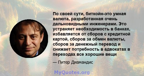 По своей сути, биткойн-это умная валюта, разработанная очень дальновидными инженерами. Это устраняет необходимость в банках, избавляется от сборов с кредитной картой, сборов за обмен валюты, сборов за денежный перевод и 