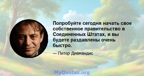 Попробуйте сегодня начать свое собственное правительство в Соединенных Штатах, и вы будете раздавлены очень быстро.