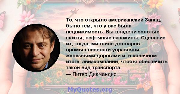 То, что открыло американский Запад, было тем, что у вас была недвижимость. Вы владели золотые шахты, нефтяные скважины. Сделание их, тогда, миллион долларов промышленности управляли железными дорогами и, в конечном