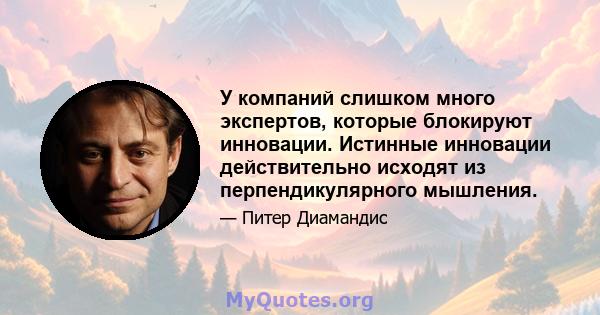 У компаний слишком много экспертов, которые блокируют инновации. Истинные инновации действительно исходят из перпендикулярного мышления.