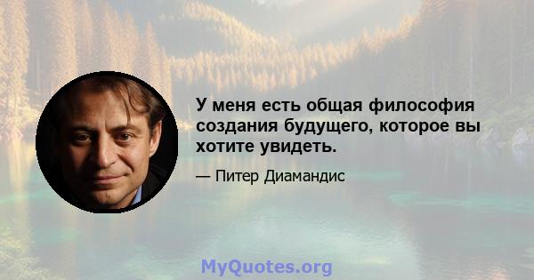 У меня есть общая философия создания будущего, которое вы хотите увидеть.