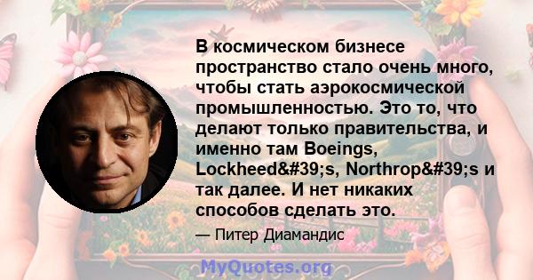 В космическом бизнесе пространство стало очень много, чтобы стать аэрокосмической промышленностью. Это то, что делают только правительства, и именно там Boeings, Lockheed's, Northrop's и так далее. И нет никаких 