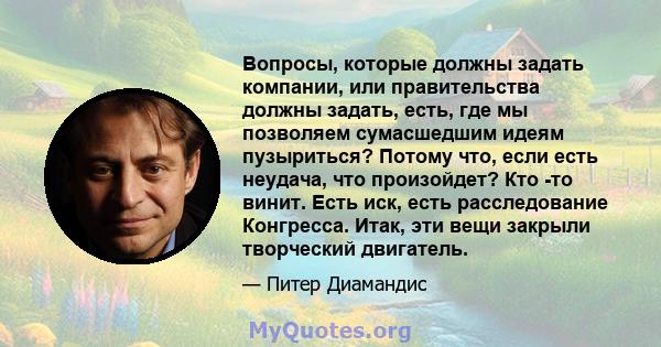 Вопросы, которые должны задать компании, или правительства должны задать, есть, где мы позволяем сумасшедшим идеям пузыриться? Потому что, если есть неудача, что произойдет? Кто -то винит. Есть иск, есть расследование