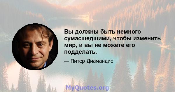 Вы должны быть немного сумасшедшими, чтобы изменить мир, и вы не можете его подделать.